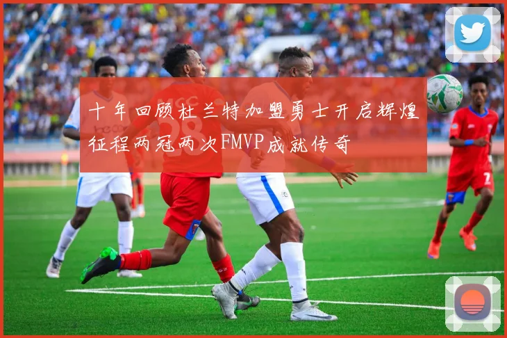 十年回顾杜兰特加盟勇士开启辉煌征程两冠两次FMVP成就传奇