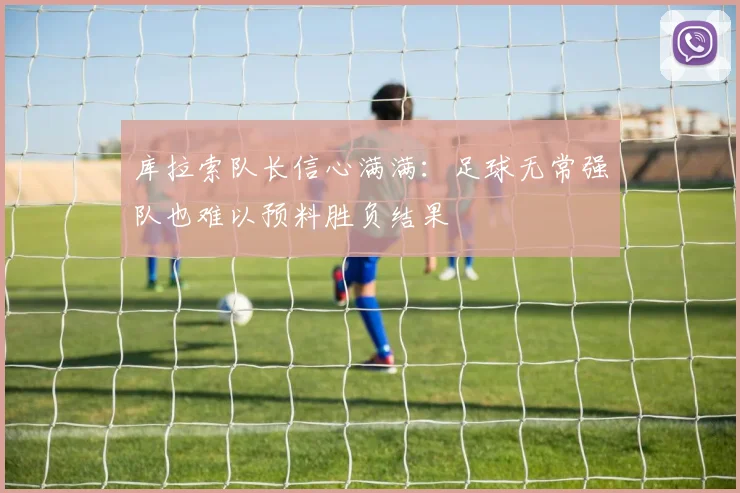 库拉索队长信心满满：足球无常强队也难以预料胜负结果