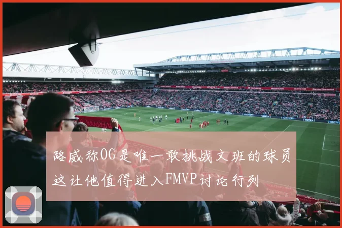 路威称OG是唯一敢挑战文班的球员这让他值得进入FMVP讨论行列