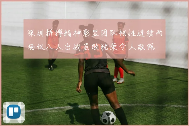 深圳拼搏精神彰显团队韧性连续两场仅八人出战虽败犹荣令人敬佩