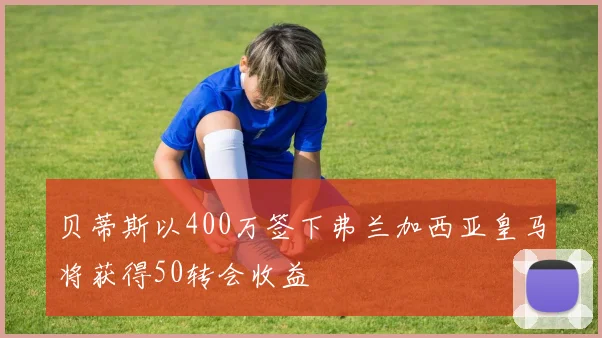 贝蒂斯以400万签下弗兰加西亚皇马将获得50转会收益