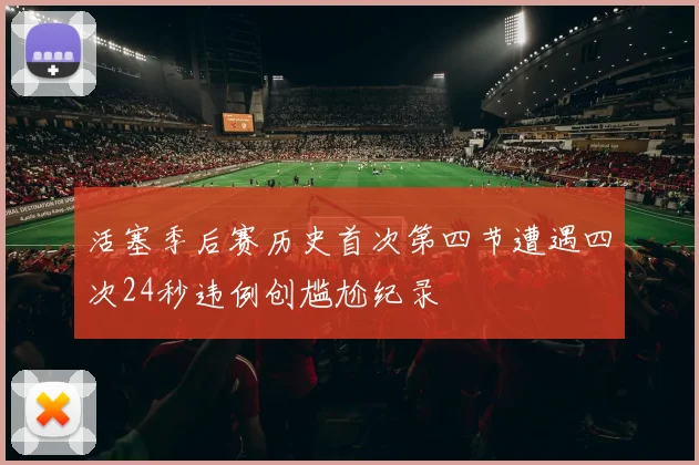 活塞季后赛历史首次第四节遭遇四次24秒违例创尴尬纪录