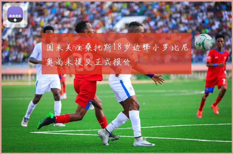 国米关注桑托斯18岁边锋小罗比尼奥尚未提交正式报价
