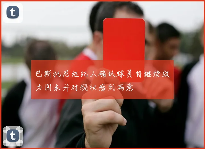 巴斯托尼经纪人确认球员将继续效力国米并对现状感到满意