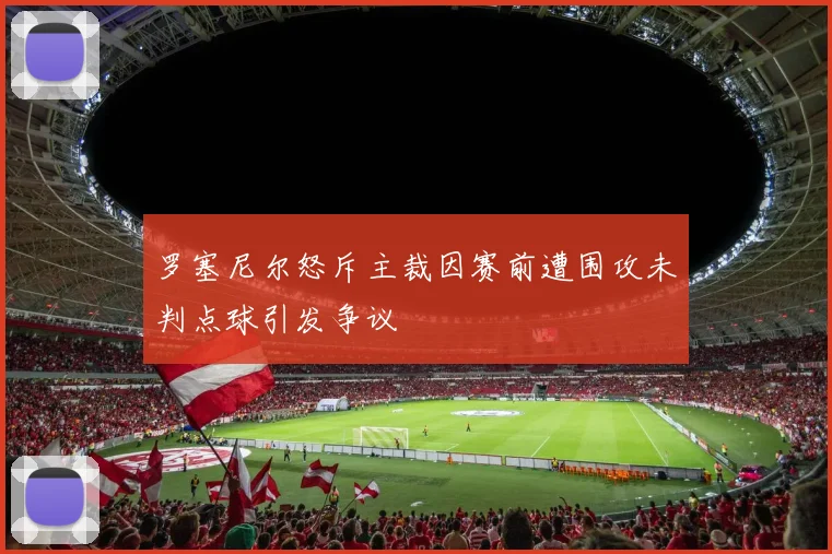 罗塞尼尔怒斥主裁因赛前遭围攻未判点球引发争议