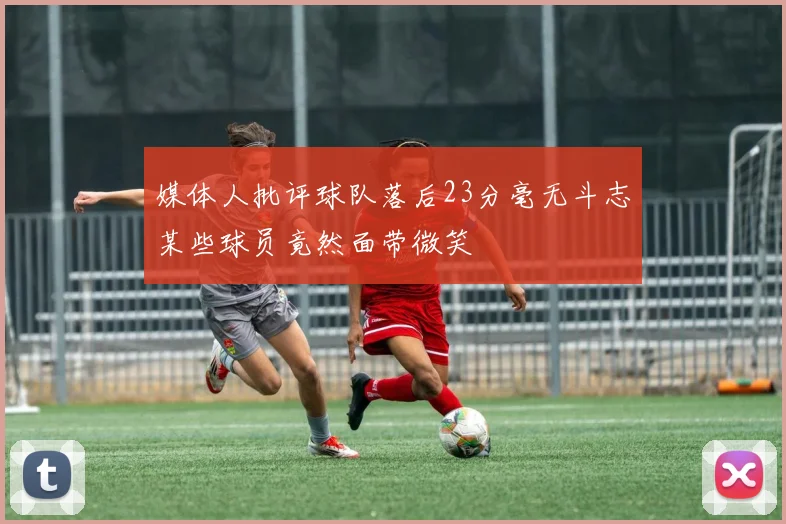 媒体人批评球队落后23分毫无斗志某些球员竟然面带微笑