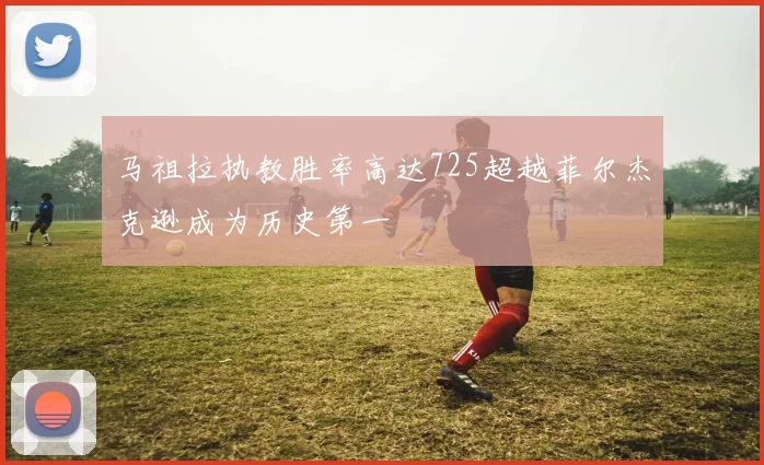 马祖拉执教胜率高达725超越菲尔杰克逊成为历史第一