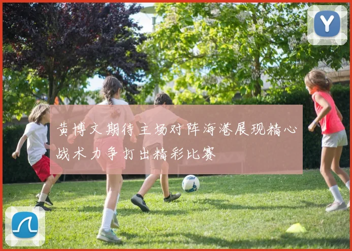 黄博文期待主场对阵海港展现精心战术力争打出精彩比赛