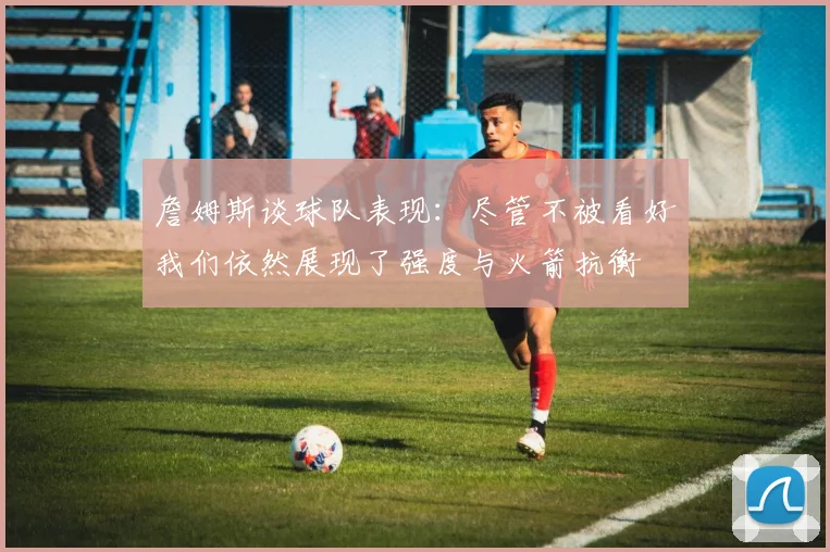 詹姆斯谈球队表现：尽管不被看好我们依然展现了强度与火箭抗衡