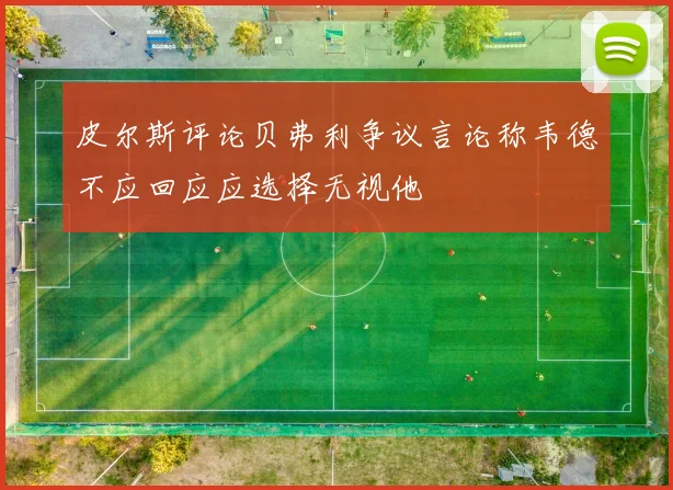 皮尔斯评论贝弗利争议言论称韦德不应回应应选择无视他
