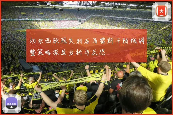 切尔西欧冠失利后马雷斯卡防线调整策略深度分析与反思