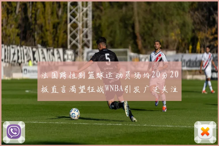 法国跨性别篮球运动员场均20分20板直言渴望征战WNBA引发广泛关注