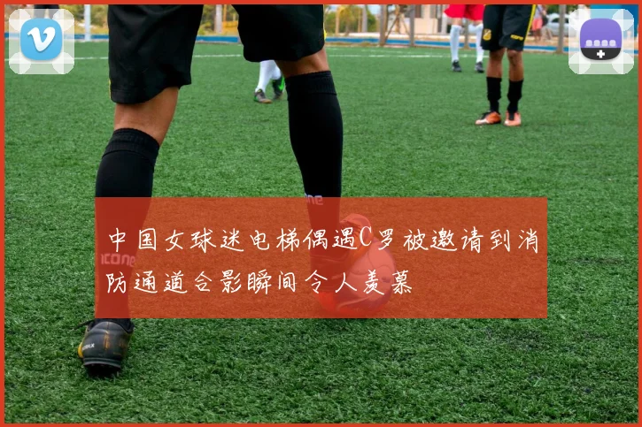 中国女球迷电梯偶遇C罗被邀请到消防通道合影瞬间令人羡慕