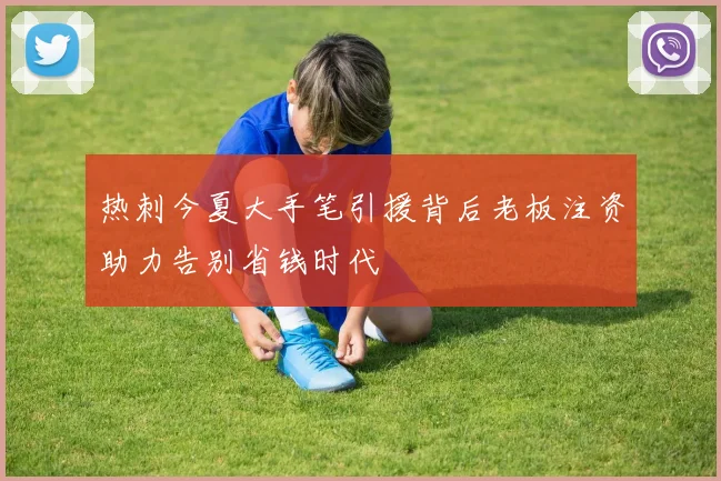 热刺今夏大手笔引援背后老板注资助力告别省钱时代