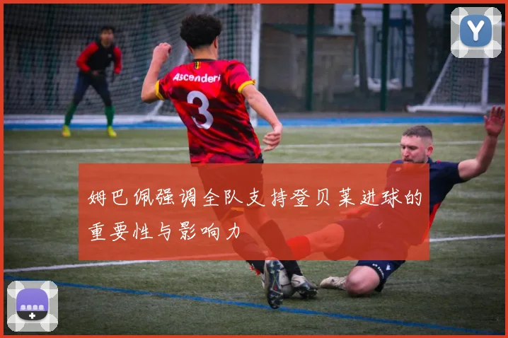 姆巴佩强调全队支持登贝莱进球的重要性与影响力