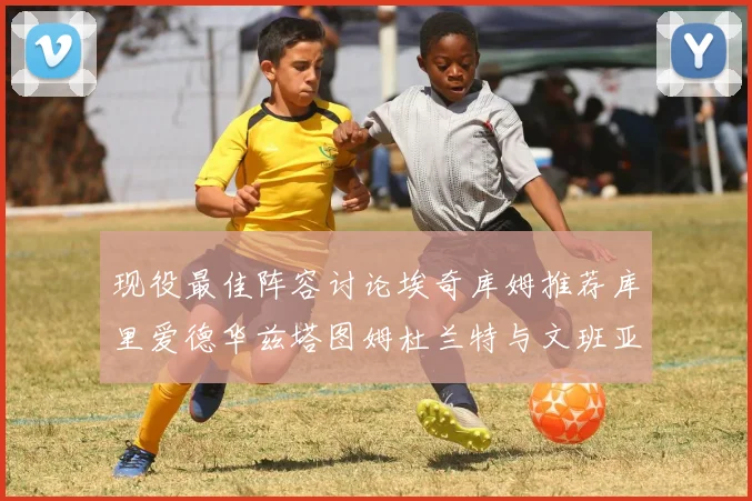 现役最佳阵容讨论埃奇库姆推荐库里爱德华兹塔图姆杜兰特与文班亚马