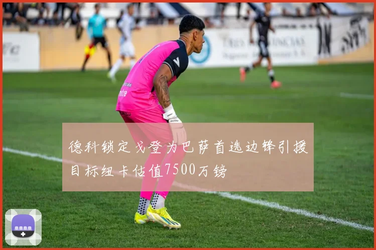 德科锁定戈登为巴萨首选边锋引援目标纽卡估值7500万镑