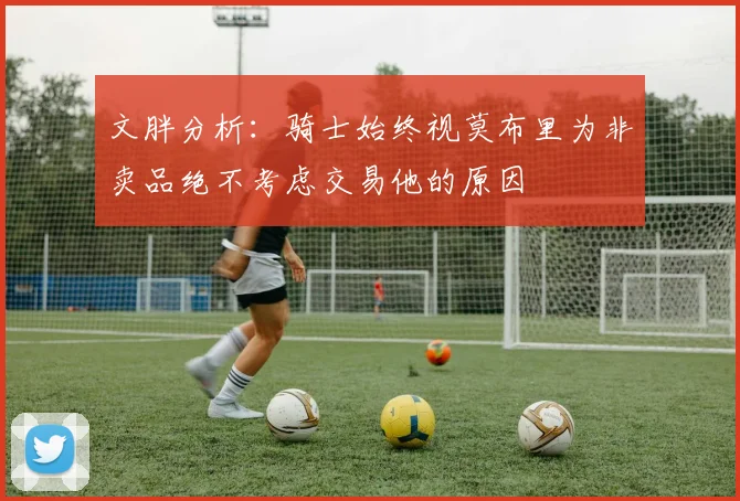文胖分析：骑士始终视莫布里为非卖品绝不考虑交易他的原因