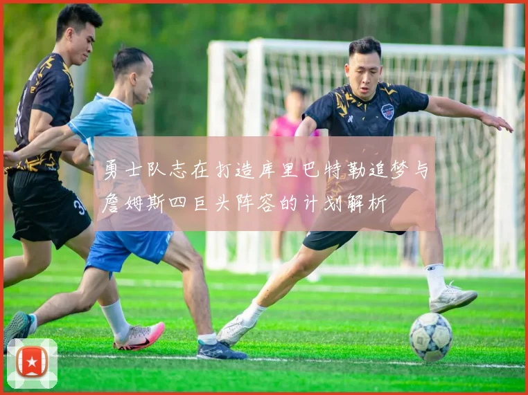 勇士队志在打造库里巴特勒追梦与詹姆斯四巨头阵容的计划解析