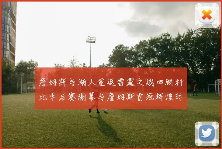 詹姆斯与湖人重返雷霆之战回顾科比季后赛谢幕与詹姆斯首冠辉煌时刻