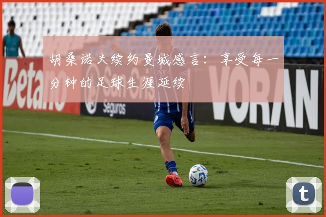 胡桑诺夫续约曼城感言：享受每一分钟的足球生涯延续