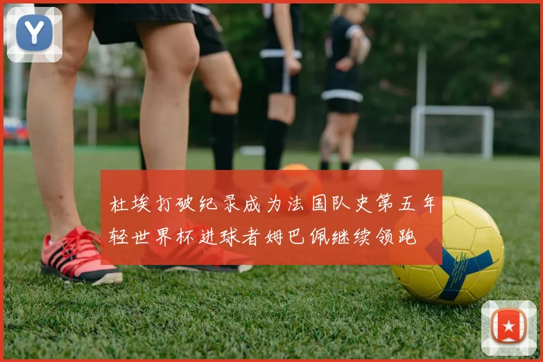 杜埃打破纪录成为法国队史第五年轻世界杯进球者姆巴佩继续领跑