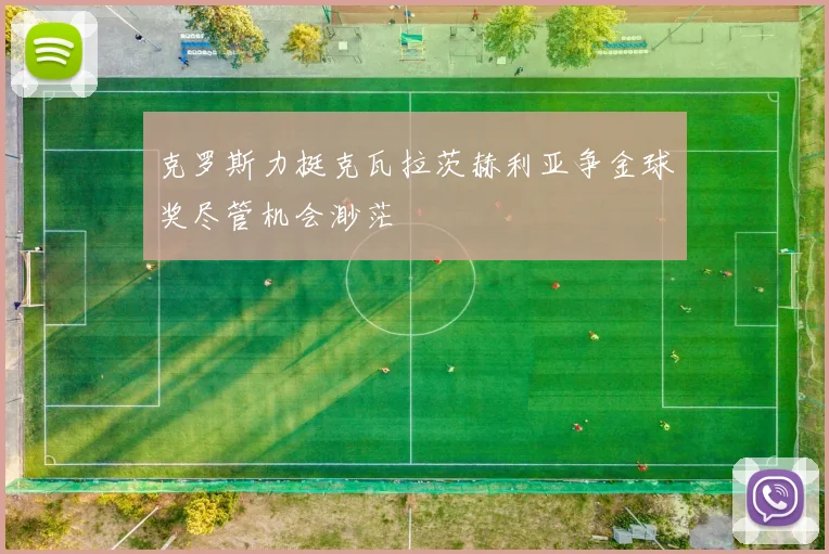 克罗斯力挺克瓦拉茨赫利亚争金球奖尽管机会渺茫