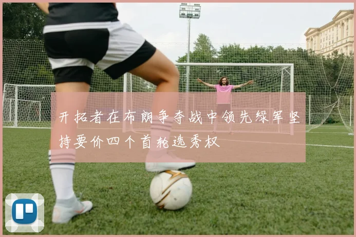 开拓者在布朗争夺战中领先绿军坚持要价四个首轮选秀权